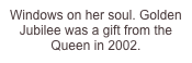 Windows on her soul. Golden Jubilee was a gift from the Queen in 2002.